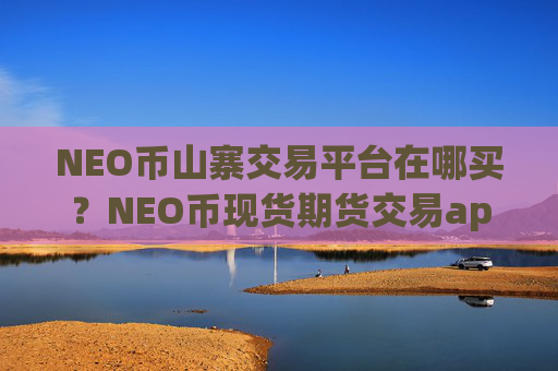 NEO币山寨交易平台在哪买？NEO币现货期货交易app