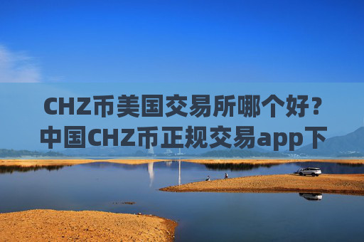 CHZ币美国交易所哪个好？中国CHZ币正规交易app下载