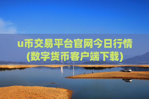 u币交易平台官网今日行情(数字货币客户端下载)