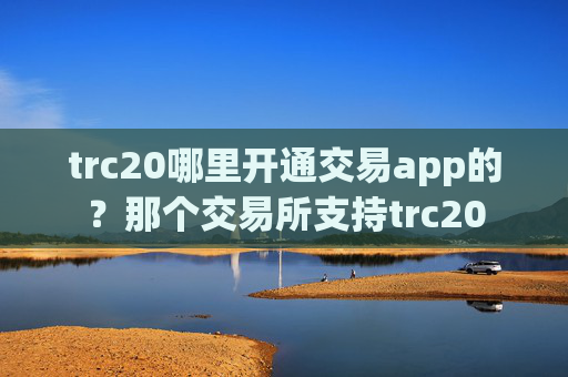 trc20哪里开通交易app的?那个交易所支持trc20