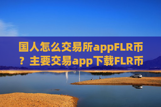 国人怎么交易所appFLR币？主要交易app下载FLR币