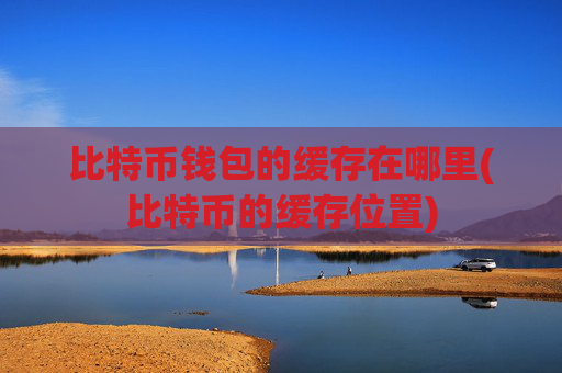 比特币钱包的缓存在哪里(比特币的缓存位置)