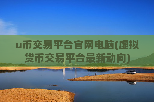 u币交易平台官网电脑(虚拟货币交易平台最新动向)