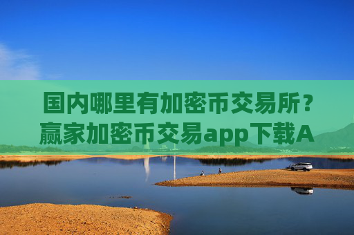 国内哪里有加密币交易所？赢家加密币交易app下载APP下载