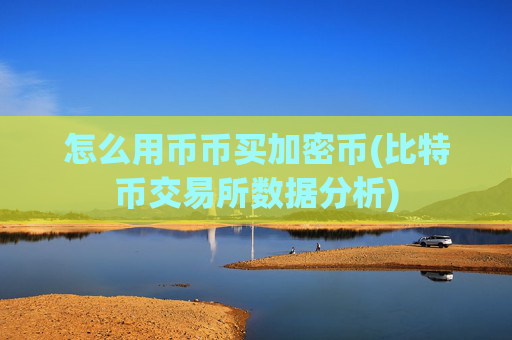 怎么用币币买加密币(比特币交易所数据分析)