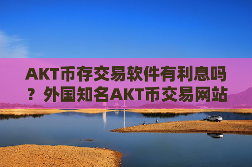 AKT币存交易软件有利息吗？外国知名AKT币交易网站