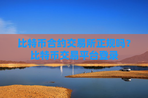 比特币合约交易所正规吗？比特币交易平台登录