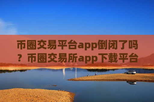 币圈交易平台app倒闭了吗？币圈交易所app下载平台官网