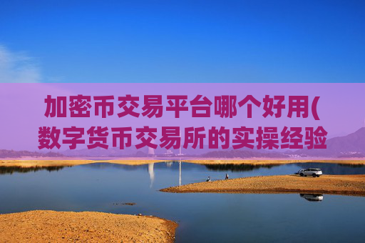 加密币交易平台哪个好用(数字货币交易所的实操经验)