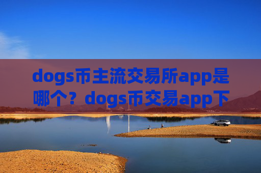 dogs币主流交易所app是哪个？dogs币交易app下载可以相信吗
