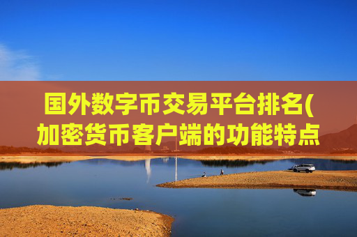 国外数字币交易平台排名(加密货币客户端的功能特点)