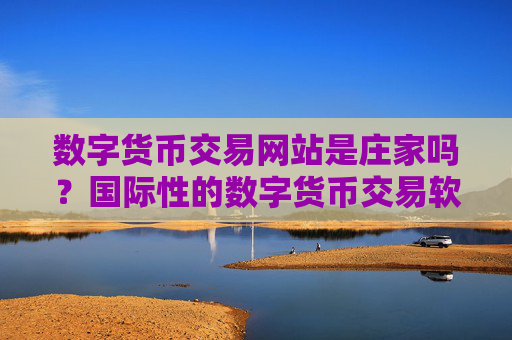 数字货币交易网站是庄家吗?国际性的数字货币交易软件下载