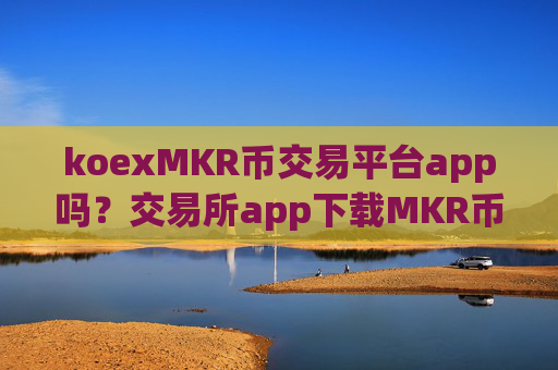 koexMKR币交易平台app吗？交易所app下载MKR币合约