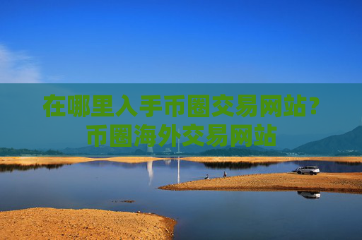 在哪里入手币圈交易网站?币圈海外交易网站