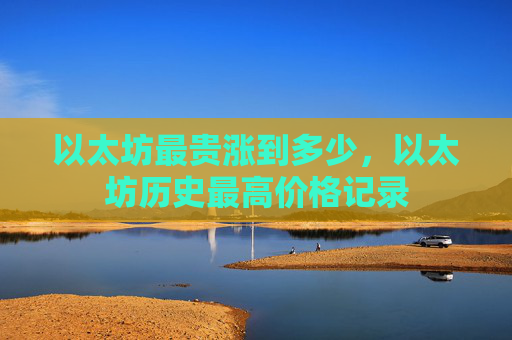 以太坊最贵涨到多少，以太坊历史最高价格记录