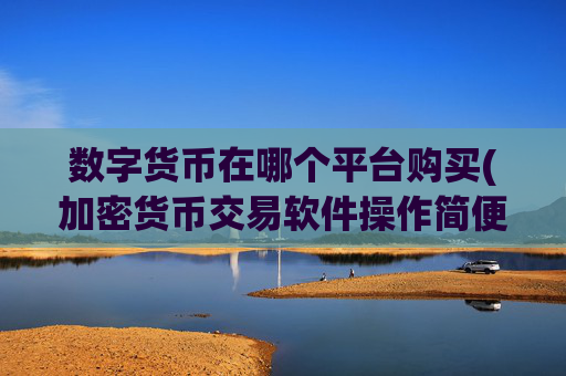 数字货币在哪个平台购买(加密货币交易软件操作简便)