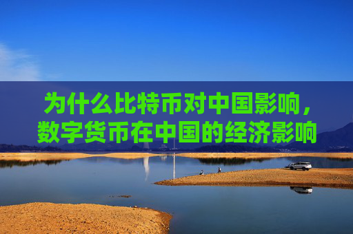 为什么比特币对中国影响，数字货币在中国的经济影响及政策应对