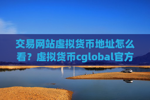 交易网站虚拟货币地址怎么看？虚拟货币cglobal官方网交易平台app