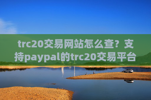 trc20交易网站怎么查？支持paypal的trc20交易平台app
