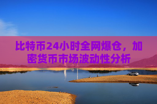 比特币24小时全网爆仓，加密货币市场波动性分析