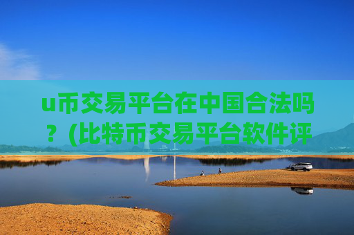 u币交易平台在中国合法吗？(比特币交易平台软件评比)