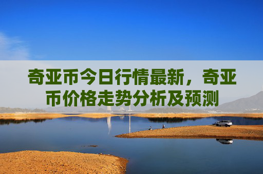 奇亚币今日行情最新，奇亚币价格走势分析及预测