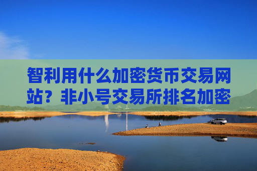 智利用什么加密货币交易网站？非小号交易所排名加密货币