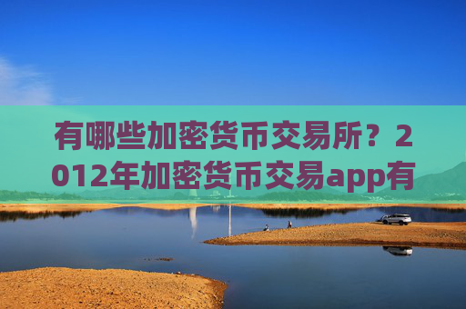 有哪些加密货币交易所？2012年加密货币交易app有哪些