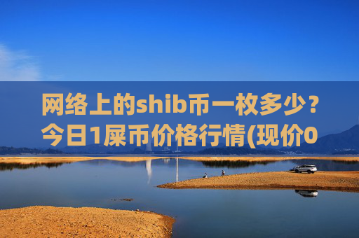 网络上的shib币一枚多少?今日1屎币价格行情(现价0.00016318元)