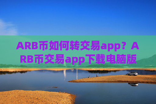 ARB币如何转交易app?ARB币交易app下载电脑版下载