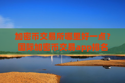加密币交易所哪里好一点？国际加密币交易app排名