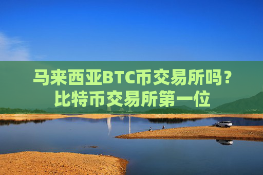 马来西亚BTC币交易所吗？比特币交易所第一位