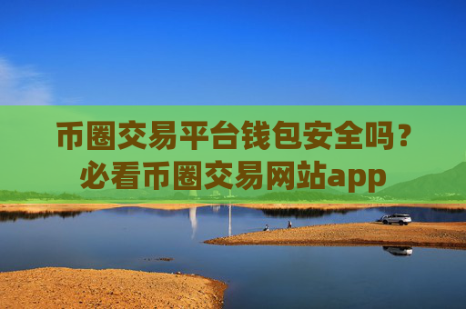 币圈交易平台钱包安全吗？必看币圈交易网站app