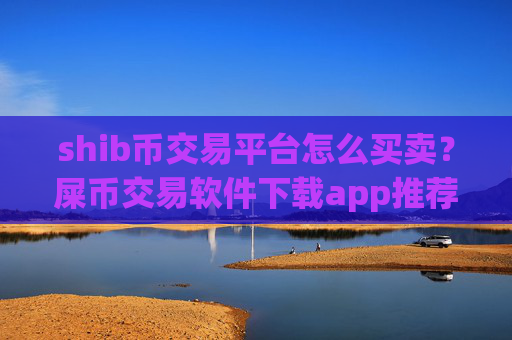 shib币交易平台怎么买卖？屎币交易软件下载app推荐