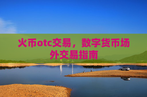 火币otc交易，数字货币场外交易指南