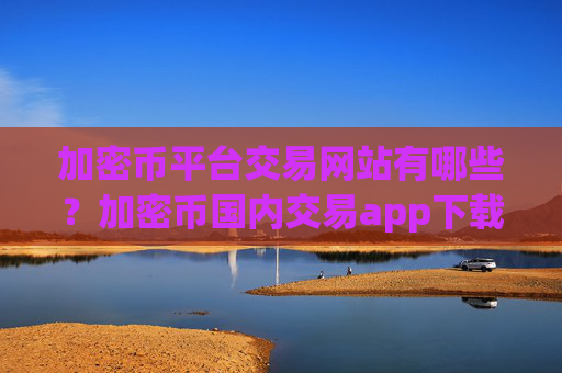 加密币平台交易网站有哪些？加密币国内交易app下载
