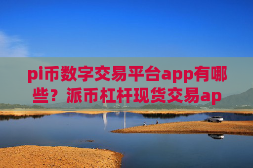 pi币数字交易平台app有哪些？派币杠杆现货交易app