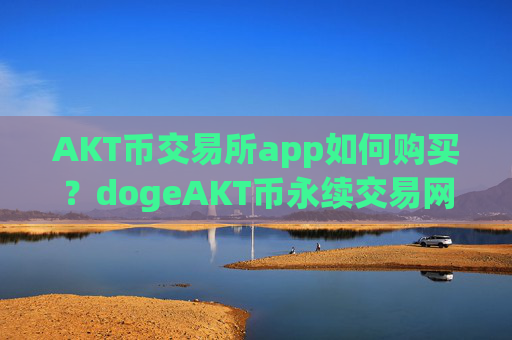 AKT币交易所app如何购买？dogeAKT币永续交易网站