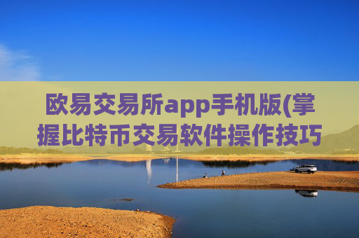 欧易交易所app手机版(掌握比特币交易软件操作技巧)
