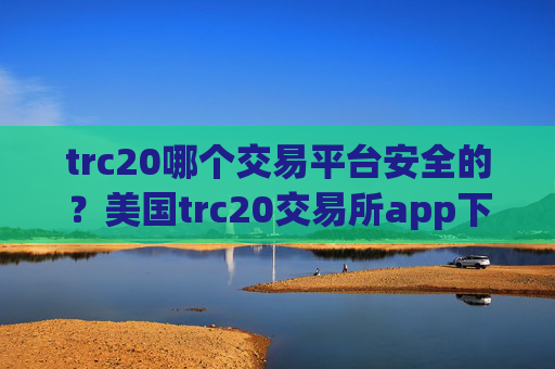 trc20哪个交易平台安全的？美国trc20交易所app下载排名