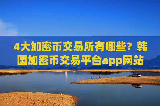 4大加密币交易所有哪些?韩国加密币交易平台app网站