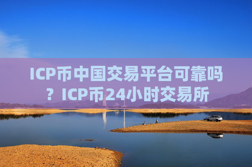ICP币中国交易平台可靠吗？ICP币24小时交易所