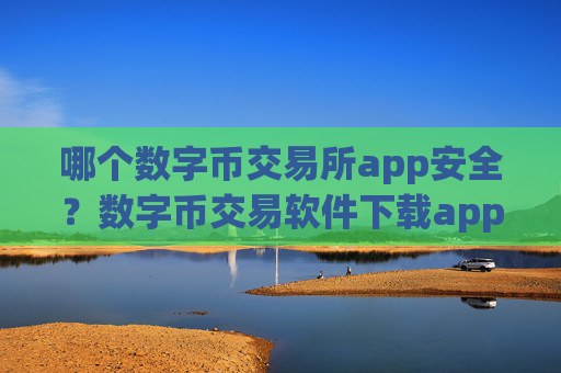 哪个数字币交易所app安全？数字币交易软件下载app软件