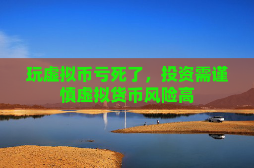 玩虚拟币亏死了，投资需谨慎虚拟货币风险高