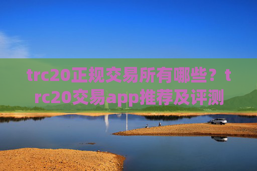 trc20正规交易所有哪些？trc20交易app推荐及评测