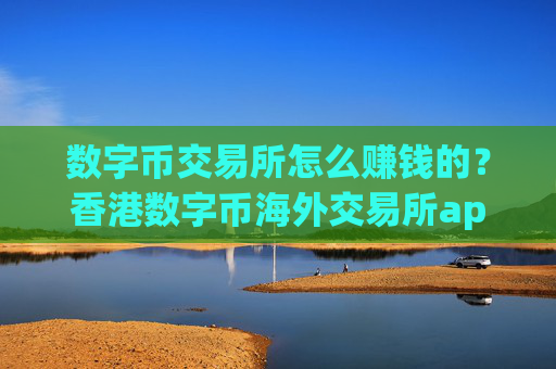 数字币交易所怎么赚钱的？香港数字币海外交易所app下载