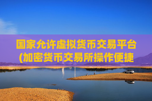 国家允许虚拟货币交易平台(加密货币交易所操作便捷)