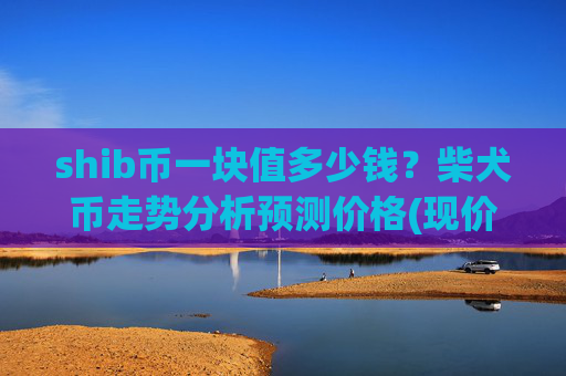 shib币一块值多少钱？柴犬币走势分析预测价格(现价0.00021963元)