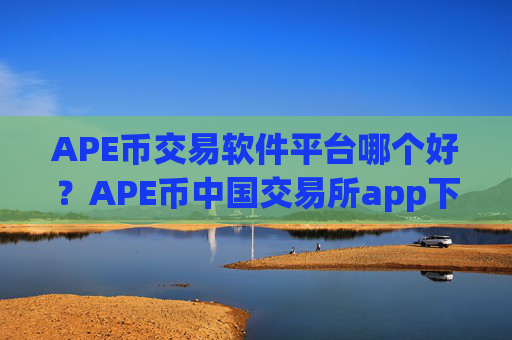 APE币交易软件平台哪个好？APE币中国交易所app下载大全
