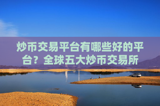 炒币交易平台有哪些好的平台？全球五大炒币交易所
